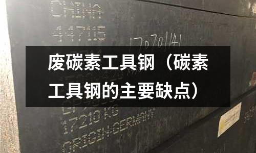 廢碳素工具鋼（碳素工具鋼的主要缺點(diǎn)）