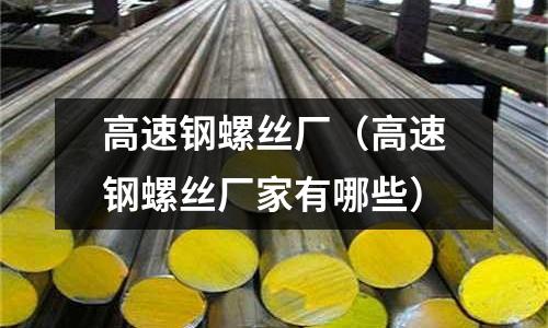 高速鋼螺絲廠（高速鋼螺絲廠家有哪些）