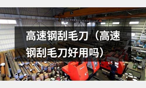 高速鋼刮毛刀（高速鋼刮毛刀好用嗎）