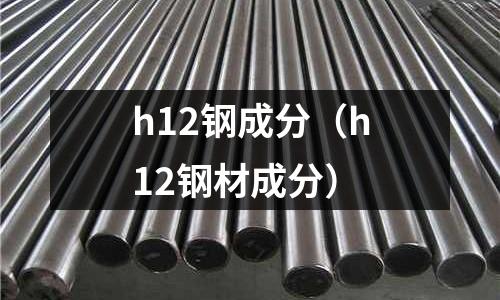h12鋼成分（h12鋼材成分）