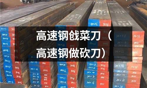 高速鋼戧菜刀（高速鋼做砍刀）