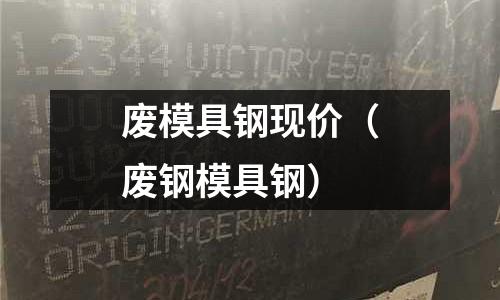 廢模具鋼現(xiàn)價(jià)（廢鋼模具鋼）