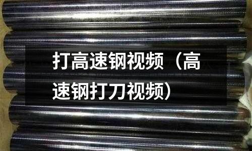 打高速鋼視頻（高速鋼打刀視頻）