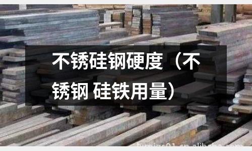 不銹硅鋼硬度（不銹鋼 硅鐵用量）