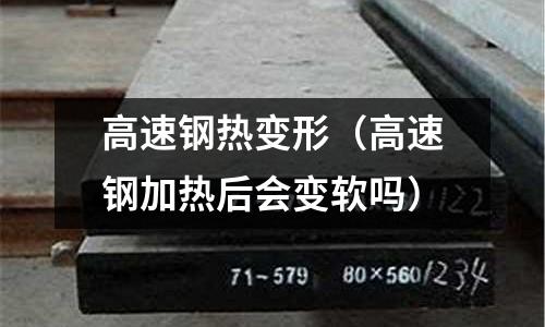 高速鋼熱變形(高速鋼加熱后會變軟嗎)