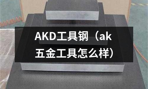 AKD工具鋼（ak五金工具怎么樣）