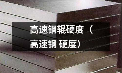 高速鋼輥硬度（高速鋼 硬度）