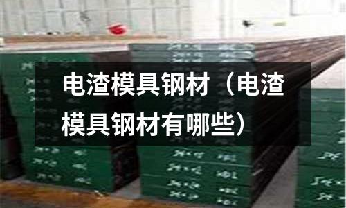 電渣模具鋼材（電渣模具鋼材有哪些）