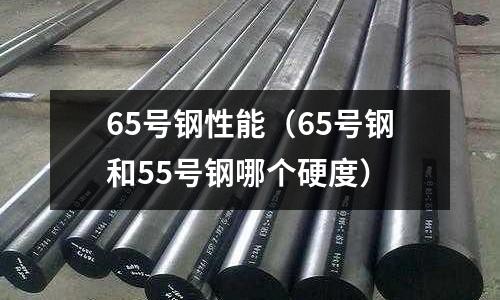 65號鋼性能（65號鋼和55號鋼哪個硬度）