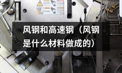 風(fēng)鋼和高速鋼（風(fēng)鋼是什么材料做成的）