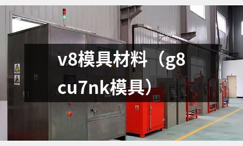v8模具材料（g8cu7nk模具）