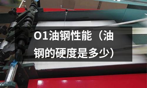 O1油鋼性能(油鋼的硬度是多少)