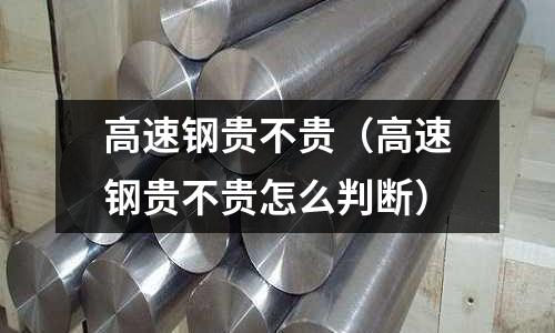 高速鋼貴不貴（高速鋼貴不貴怎么判斷）