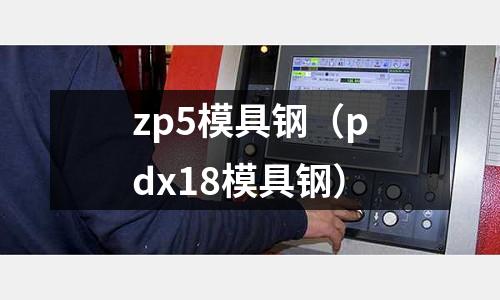 zp5模具鋼(pdx18模具鋼)