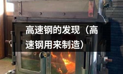 高速鋼的發現（高速鋼用來制造）