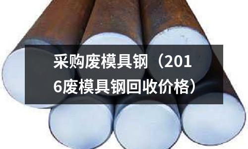 采購廢模具鋼（2016廢模具鋼回收價(jià)格）