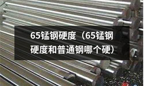 65錳鋼硬度（65錳鋼硬度和普通鋼哪個硬）