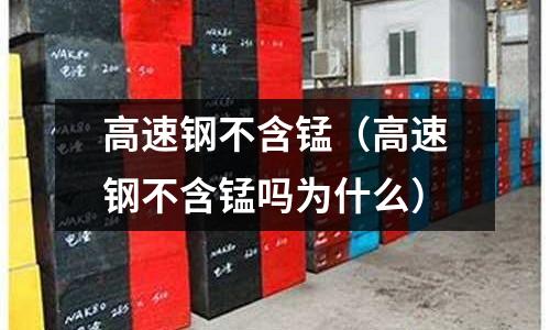 高速鋼不含錳(高速鋼不含錳嗎為什么)