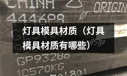 燈具模具材質(zhì)（燈具模具材質(zhì)有哪些）