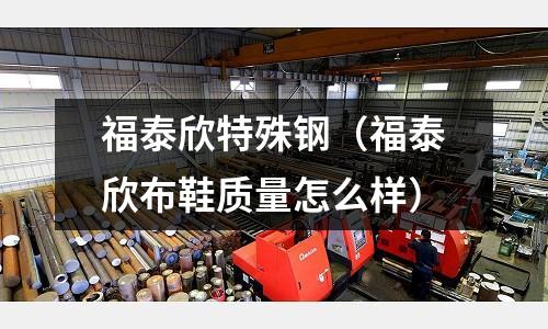 福泰欣特殊鋼(福泰欣布鞋質量怎么樣)