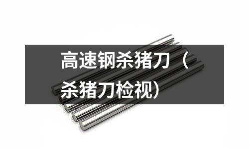 高速鋼殺豬刀(殺豬刀檢視)