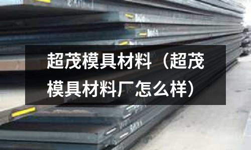 超茂模具材料（超茂模具材料廠怎么樣）