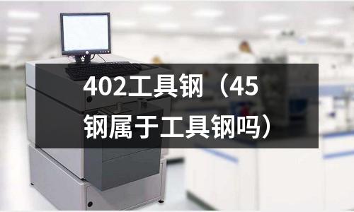 402工具鋼（45鋼屬于工具鋼嗎）