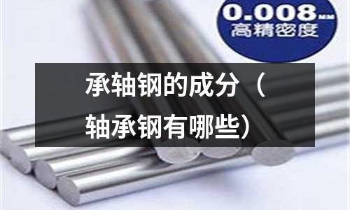 承軸鋼的成分（軸承鋼有哪些）