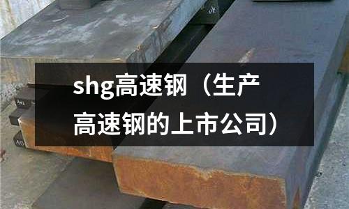 shg高速鋼（生產高速鋼的上市公司）