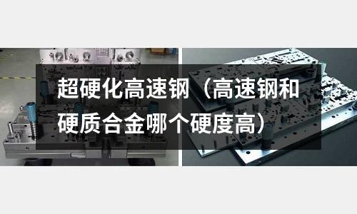 超硬化高速鋼(高速鋼和硬質合金哪個硬度高)