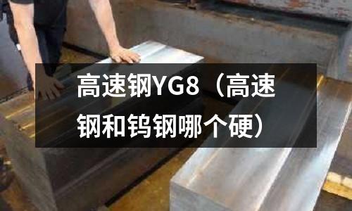 高速鋼YG8（高速鋼和鎢鋼哪個硬）