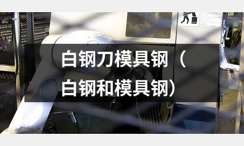 白鋼刀模具鋼(白鋼和模具鋼)