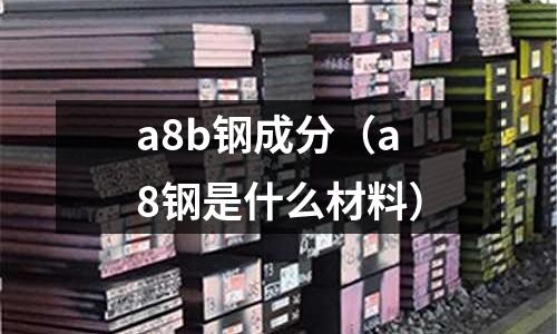 a8b鋼成分（a8鋼是什么材料）