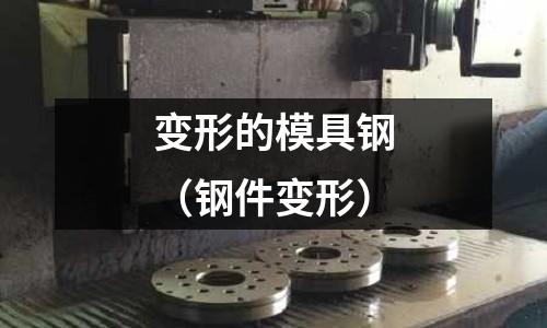 變形的模具鋼(鋼件變形)