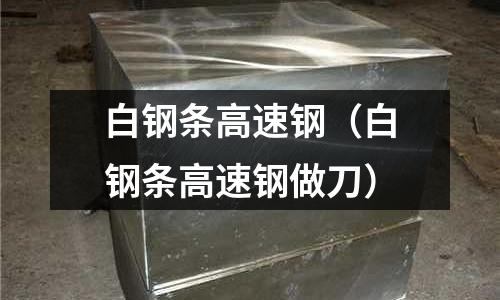 白鋼條高速鋼(白鋼條高速鋼做刀)