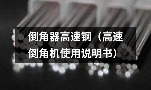 倒角器高速鋼（高速倒角機(jī)使用說(shuō)明書(shū)）