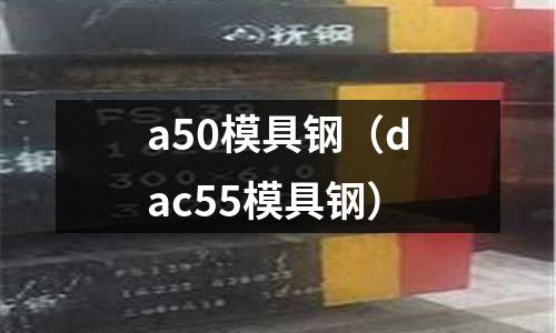 a50模具鋼（dac55模具鋼）