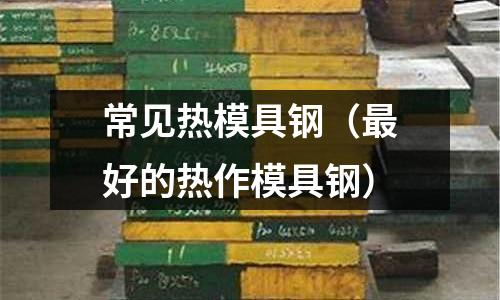 常見(jiàn)熱模具鋼（最好的熱作模具鋼）