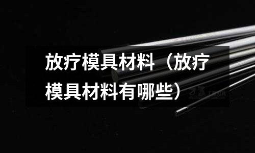 放療模具材料（放療模具材料有哪些）