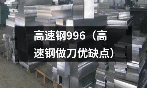 高速鋼996（高速鋼做刀優(yōu)缺點(diǎn)）