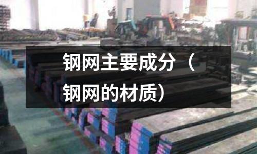 鋼網(wǎng)主要成分（鋼網(wǎng)的材質(zhì)）
