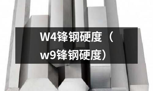 W4鋒鋼硬度（w9鋒鋼硬度）