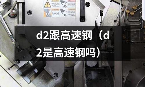 d2跟高速鋼（d2是高速鋼嗎）