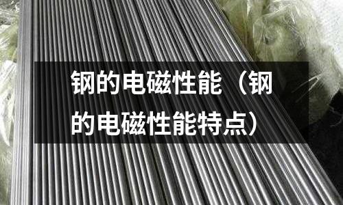 鋼的電磁性能（鋼的電磁性能特點(diǎn)）