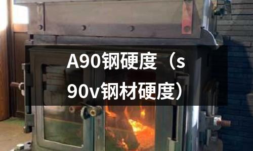 A90鋼硬度（s90v鋼材硬度）