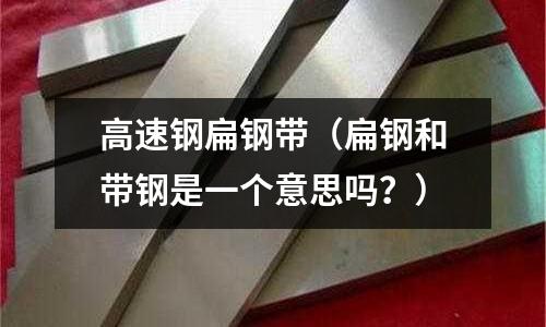 高速鋼扁鋼帶（扁鋼和帶鋼是一個意思嗎？）