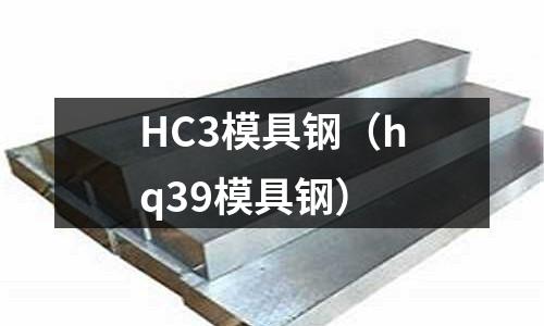 HC3模具鋼（hq39模具鋼）