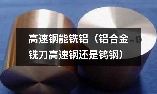 高速鋼能銑鋁（鋁合金銑刀高速鋼還是鎢鋼）