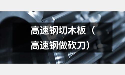 高速鋼切木板（高速鋼做砍刀）