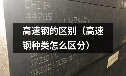 高速鋼的區(qū)別（高速鋼種類怎么區(qū)分）